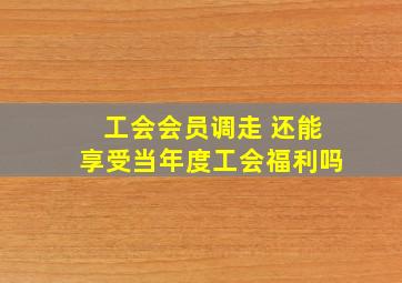 工会会员调走 还能享受当年度工会福利吗